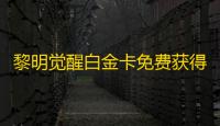 黎明觉醒白金卡免费获得途径一览_黎明觉醒白金卡有什么用
